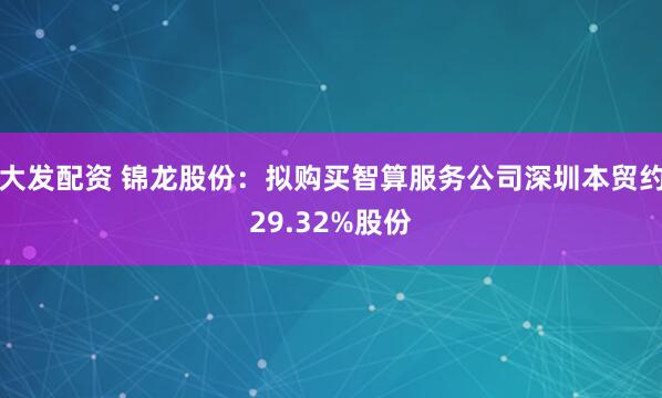 大发配资 锦龙股份：拟购买智算服务公司深圳本贸约29.32%股份