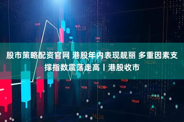股市策略配资官网 港股年内表现靓丽 多重因素支撑指数震荡走高丨港股收市