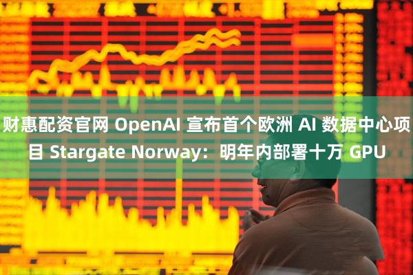 财惠配资官网 OpenAI 宣布首个欧洲 AI 数据中心项目 Stargate Norway：明年内部署十万 GPU