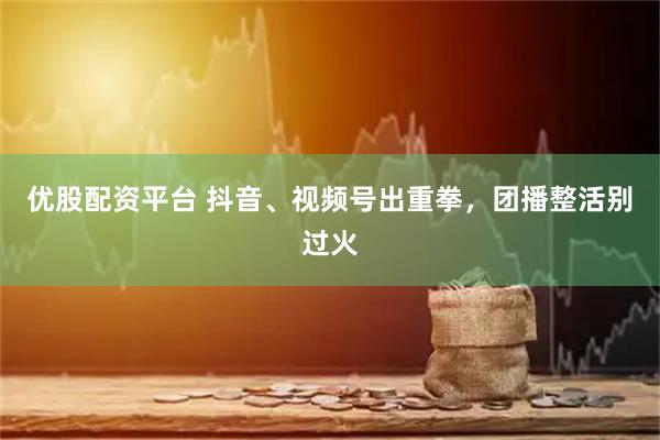 优股配资平台 抖音、视频号出重拳，团播整活别过火