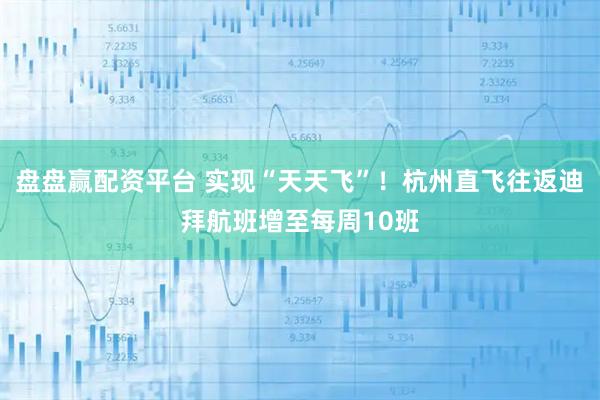 盘盘赢配资平台 实现“天天飞”！杭州直飞往返迪拜航班增至每周10班