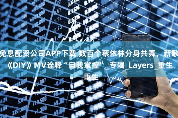 免息配资公司APP下载 数百个蔡依林分身共舞，新歌《DIY》MV诠释“自我掌控”_专辑_Layers_重生