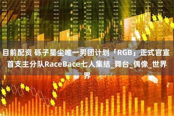 目前配资 砾子星尘唯一男团计划「RGB」正式官宣 首支主分队RaceBace七人集结_舞台_偶像_世界