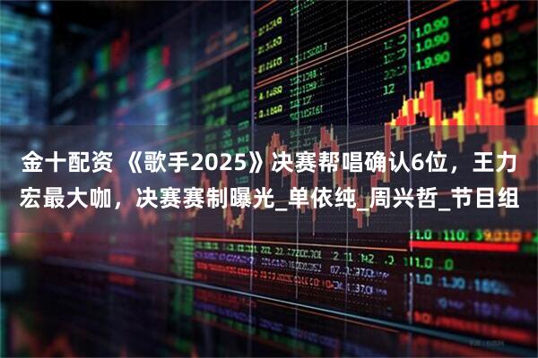 金十配资 《歌手2025》决赛帮唱确认6位，王力宏最大咖，决赛赛制曝光_单依纯_周兴哲_节目组