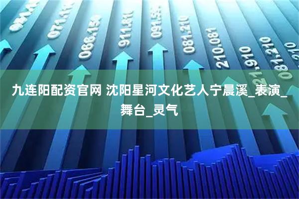 九连阳配资官网 沈阳星河文化艺人宁晨溪_表演_舞台_灵气