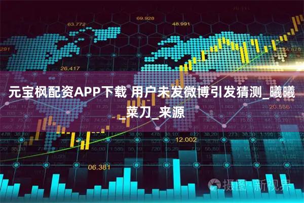 元宝枫配资APP下载 用户未发微博引发猜测_曦曦_菜刀_来源