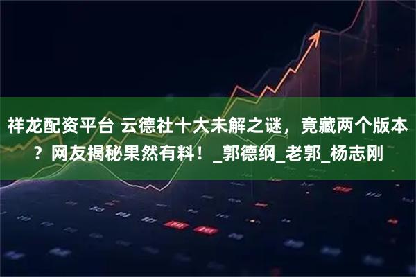 祥龙配资平台 云德社十大未解之谜，竟藏两个版本？网友揭秘果然有料！_郭德纲_老郭_杨志刚