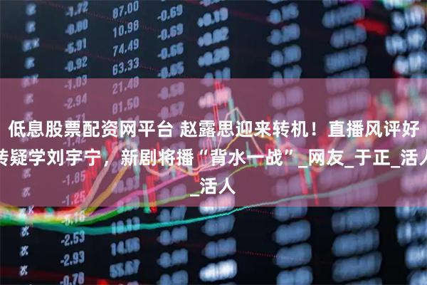 低息股票配资网平台 赵露思迎来转机！直播风评好转疑学刘宇宁，新剧将播“背水一战”_网友_于正_活人