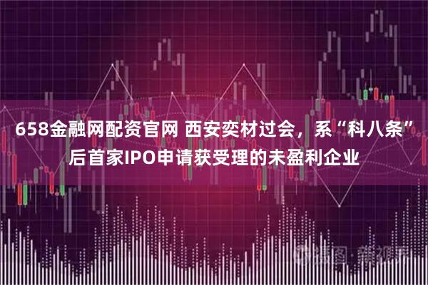 658金融网配资官网 西安奕材过会，系“科八条”后首家IPO申请获受理的未盈利企业
