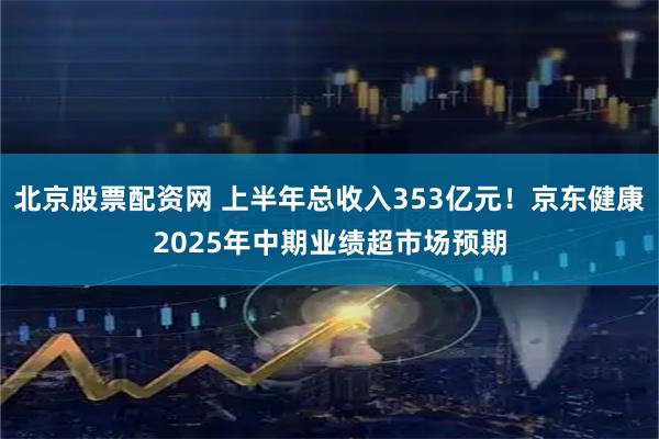 北京股票配资网 上半年总收入353亿元！京东健康2025年中期业绩超市场预期