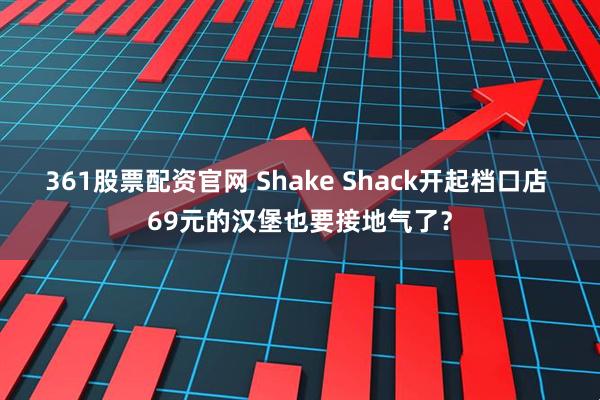 361股票配资官网 Shake Shack开起档口店 69元的汉堡也要接地气了？