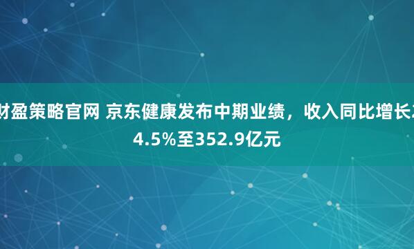财盈策略官网 京东健康发布中期业绩，收入同比增长24.5%至352.9亿元