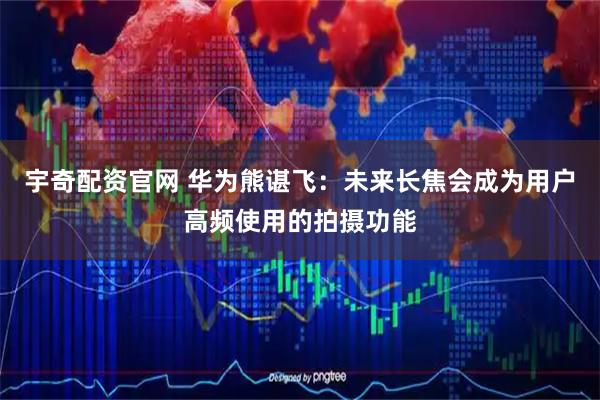 宇奇配资官网 华为熊谌飞：未来长焦会成为用户高频使用的拍摄功能