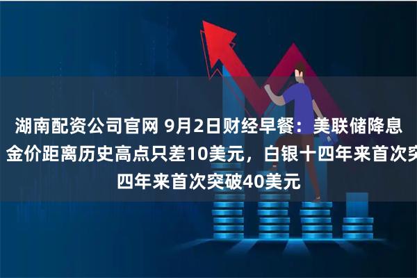 湖南配资公司官网 9月2日财经早餐：美联储降息押注提振，金价距离历史高点只差10美元，白银十四年来首次突破40美元
