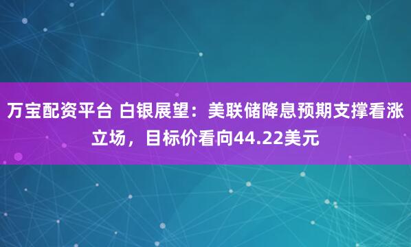 万宝配资平台 白银展望：美联储降息预期支撑看涨立场，目标价看向44.22美元