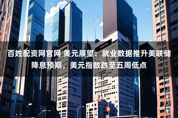 百姓配资网官网 美元展望：就业数据推升美联储降息预期，美元指数跌至五周低点