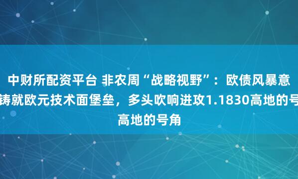 中财所配资平台 非农周“战略视野”：欧债风暴意外铸就欧元技术面堡垒，多头吹响进攻1.1830高地的号角