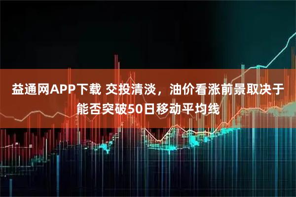 益通网APP下载 交投清淡，油价看涨前景取决于能否突破50日移动平均线