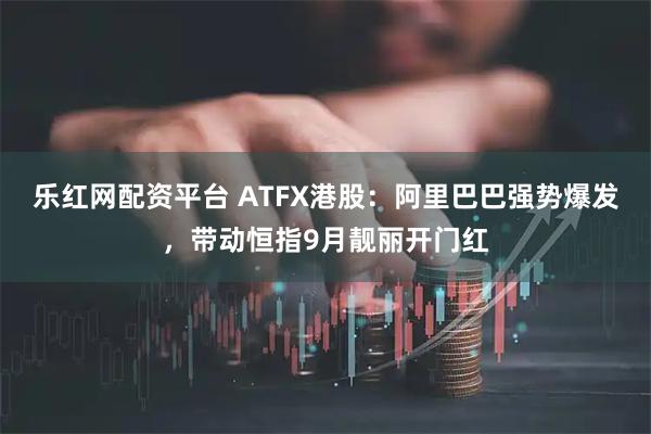 乐红网配资平台 ATFX港股：阿里巴巴强势爆发，带动恒指9月靓丽开门红