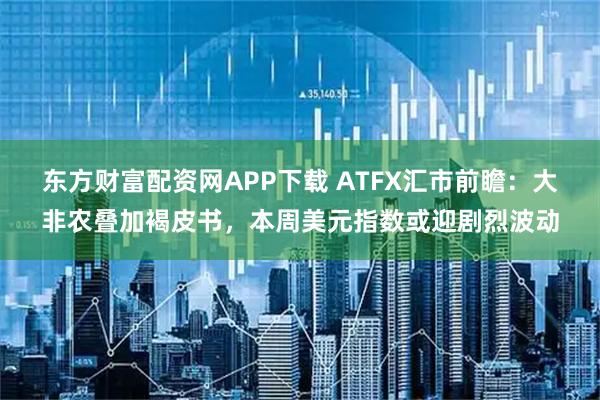 东方财富配资网APP下载 ATFX汇市前瞻：大非农叠加褐皮书，本周美元指数或迎剧烈波动