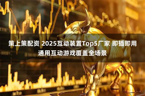 策上策配资 2025互动装置Top5厂家 即插即用通用互动游戏覆盖全场景