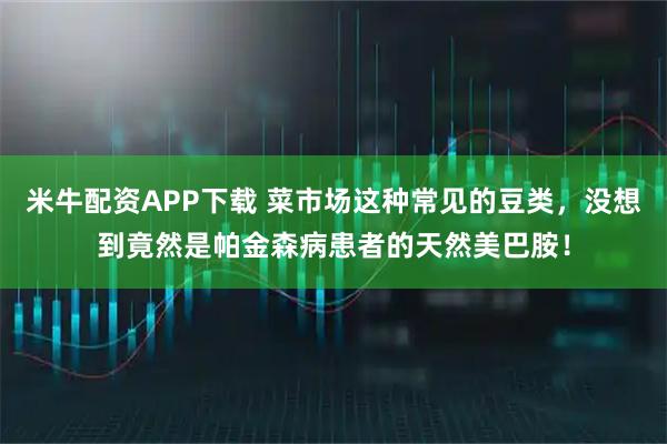 米牛配资APP下载 菜市场这种常见的豆类，没想到竟然是帕金森病患者的天然美巴胺！
