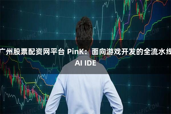 广州股票配资网平台 PinK：面向游戏开发的全流水线AI IDE