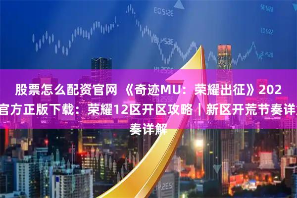 股票怎么配资官网 《奇迹MU：荣耀出征》2026官方正版下载：荣耀12区开区攻略｜新区开荒节奏详解