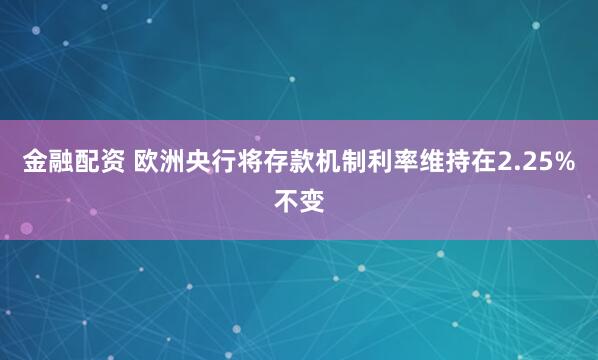 金融配资 欧洲央行将存款机制利率维持在2.25%不变